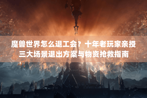魔兽世界怎么退工会？十年老玩家亲授三大场景退出方案与物资抢救指南