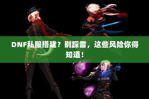 DNF私服搭建？别踩雷，这些风险你得知道！