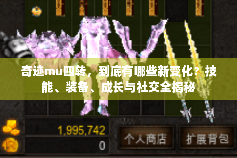 奇迹mu四转，到底有哪些新变化？技能、装备、成长与社交全揭秘