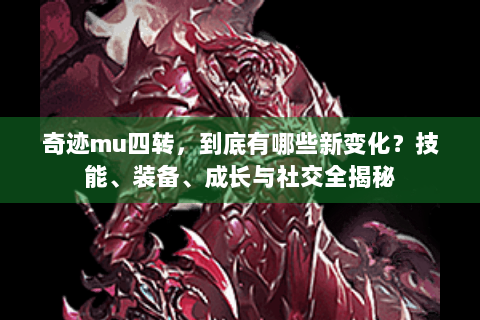 奇迹mu四转，到底有哪些新变化？技能、装备、成长与社交全揭秘