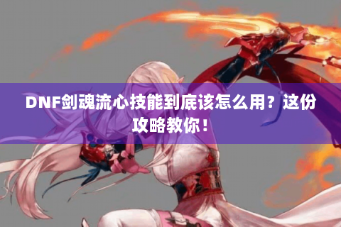 DNF剑魂流心技能到底该怎么用？这份攻略教你！