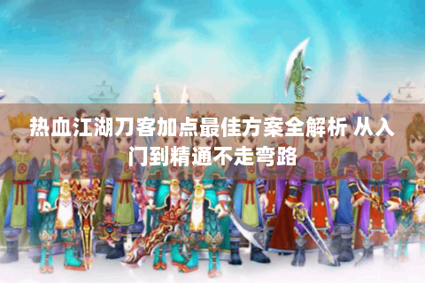 热血江湖刀客加点最佳方案全解析 从入门到精通不走弯路