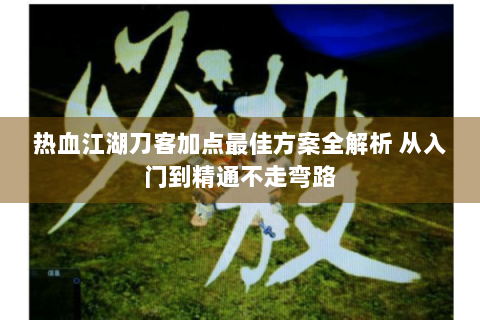 热血江湖刀客加点最佳方案全解析 从入门到精通不走弯路