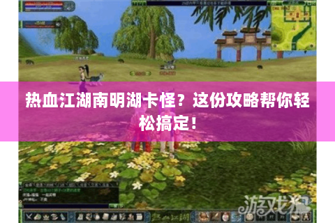 热血江湖南明湖卡怪？这份攻略帮你轻松搞定！
