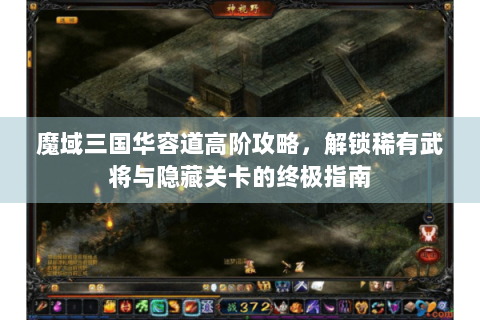 魔域三国华容道高阶攻略，解锁稀有武将与隐藏关卡的终极指南