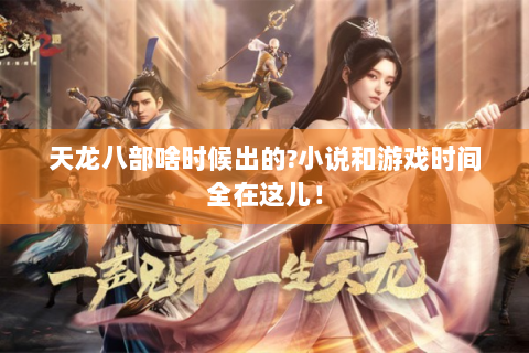 天龙八部啥时候出的?小说和游戏时间全在这儿！