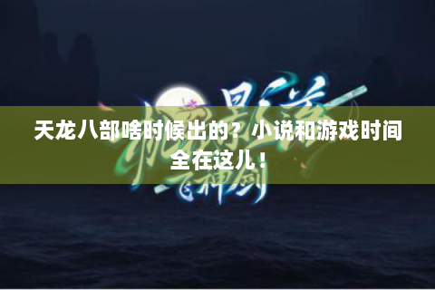 天龙八部啥时候出的？小说和游戏时间全在这儿！