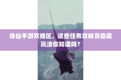 诛仙手游双线区，这些任务攻略及隐藏玩法你知道吗？