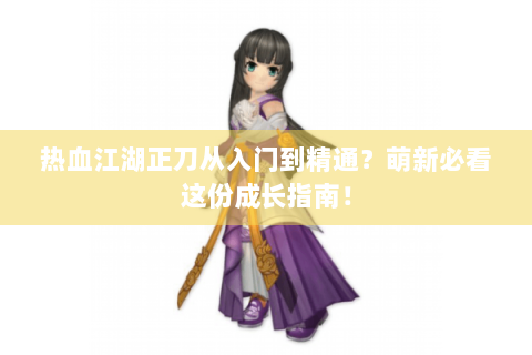 热血江湖正刀从入门到精通？萌新必看这份成长指南！