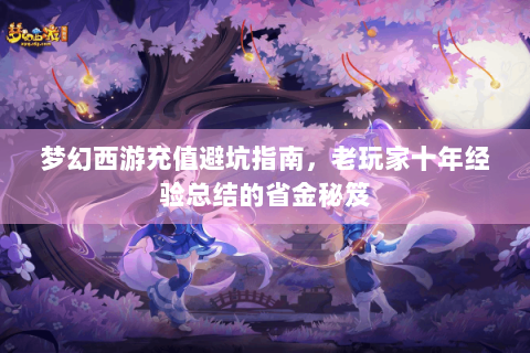 梦幻西游充值避坑指南，老玩家十年经验总结的省金秘笈