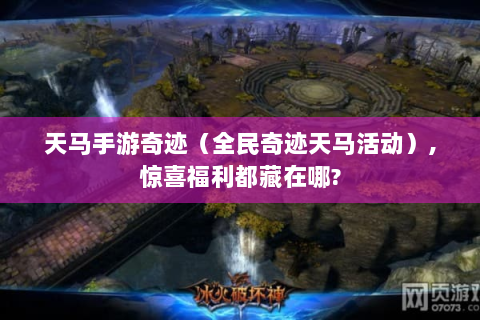 天马手游奇迹（全民奇迹天马活动）,惊喜福利都藏在哪?