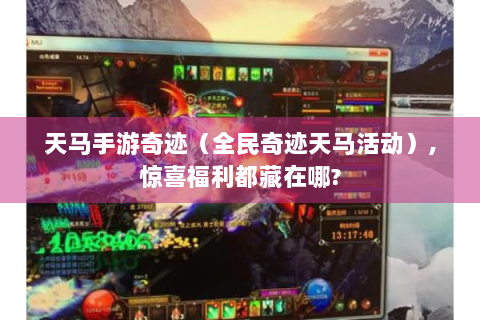 天马手游奇迹（全民奇迹天马活动）,惊喜福利都藏在哪?