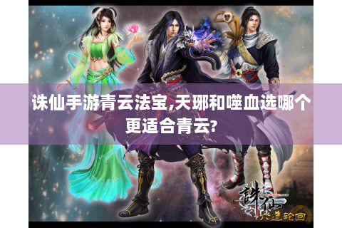 诛仙手游青云法宝,天琊和噬血选哪个更适合青云?