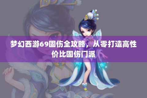梦幻西游69固伤全攻略，从零打造高性价比固伤门派