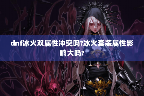 dnf冰火双属性冲突吗?冰火套装属性影响大吗?