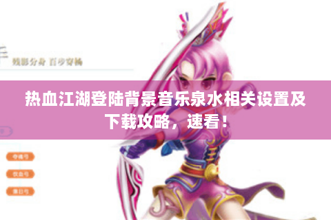 热血江湖登陆背景音乐泉水相关设置及下载攻略，速看！