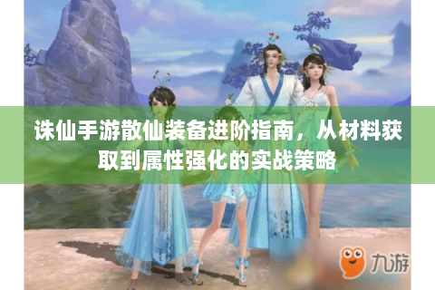 诛仙手游散仙装备进阶指南，从材料获取到属性强化的实战策略