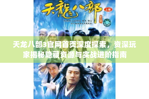 天龙八部3官网首页深度探索，资深玩家揭秘隐藏资源与实战进阶指南