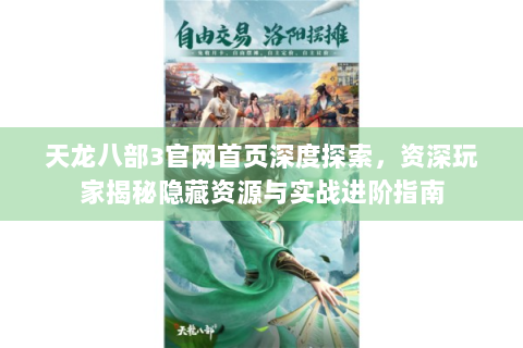 天龙八部3官网首页深度探索，资深玩家揭秘隐藏资源与实战进阶指南