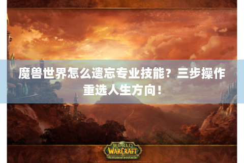 魔兽世界怎么遗忘专业技能？三步操作重选人生方向！