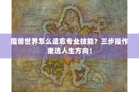 魔兽世界怎么遗忘专业技能？三步操作重选人生方向！