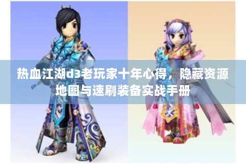 热血江湖d3老玩家十年心得，隐藏资源地图与速刷装备实战手册