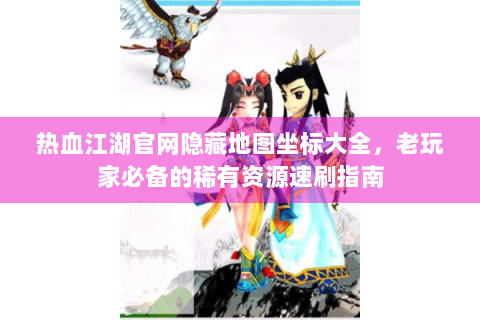 热血江湖官网隐藏地图坐标大全，老玩家必备的稀有资源速刷指南