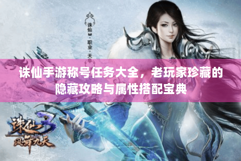 诛仙手游称号任务大全，老玩家珍藏的隐藏攻略与属性搭配宝典