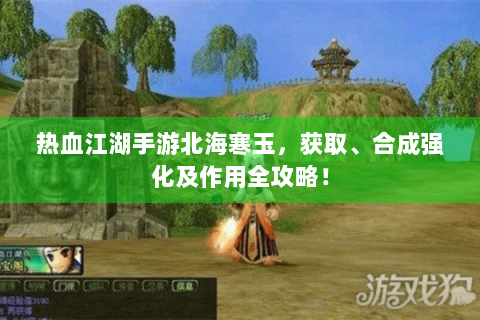 热血江湖手游北海寒玉，获取、合成强化及作用全攻略！