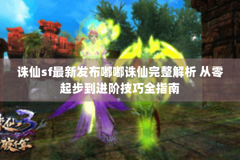 诛仙sf最新发布嘟嘟诛仙完整解析 从零起步到进阶技巧全指南