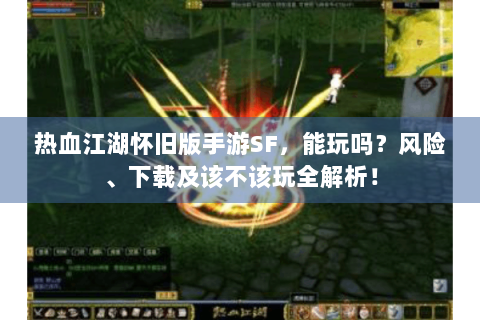 热血江湖怀旧版手游SF，能玩吗？风险、下载及该不该玩全解析！