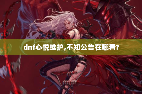 dnf心悦维护,不知公告在哪看?