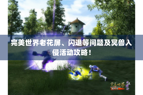 完美世界老花屏、闪退等问题及冥兽入侵活动攻略！