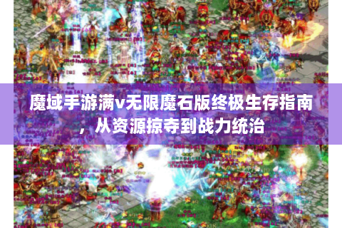 魔域手游满v无限魔石版终极生存指南，从资源掠夺到战力统治