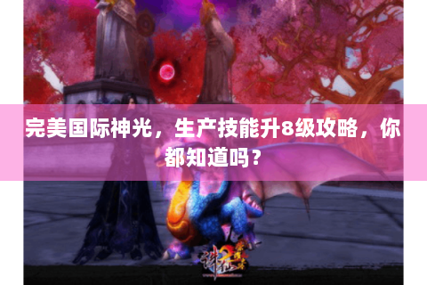 完美国际神光，生产技能升8级攻略，你都知道吗？