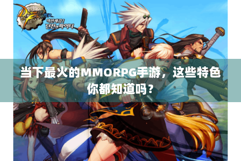 当下最火的MMORPG手游，这些特色你都知道吗？