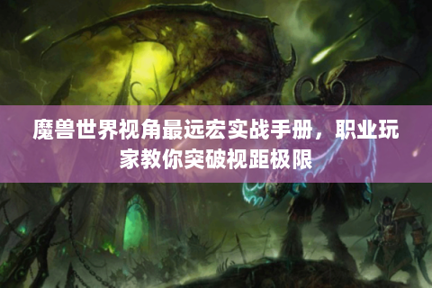魔兽世界视角最远宏实战手册，职业玩家教你突破视距极限
