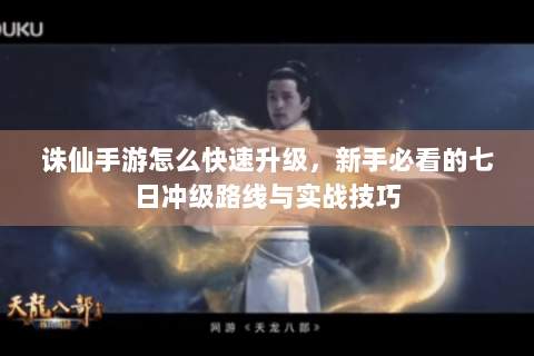 诛仙手游怎么快速升级，新手必看的七日冲级路线与实战技巧