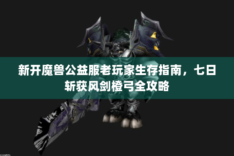 新开魔兽公益服老玩家生存指南，七日斩获风剑橙弓全攻略