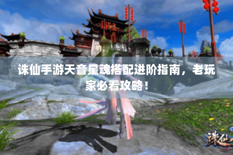 诛仙手游天音星魂搭配进阶指南，老玩家必看攻略！