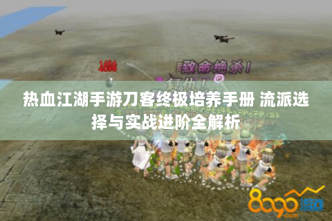 热血江湖手游刀客终极培养手册 流派选择与实战进阶全解析