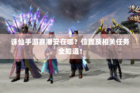 诛仙手游赛潘安在哪？位置及相关任务全知道！