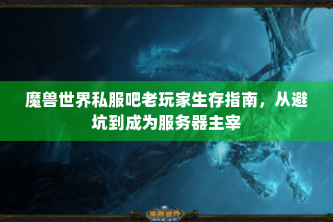 魔兽世界私服吧老玩家生存指南，从避坑到成为服务器主宰