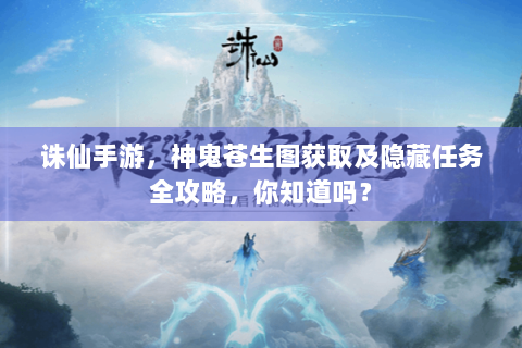 诛仙手游，神鬼苍生图获取及隐藏任务全攻略，你知道吗？