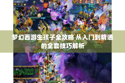 梦幻西游生孩子全攻略 从入门到精通的全套技巧解析