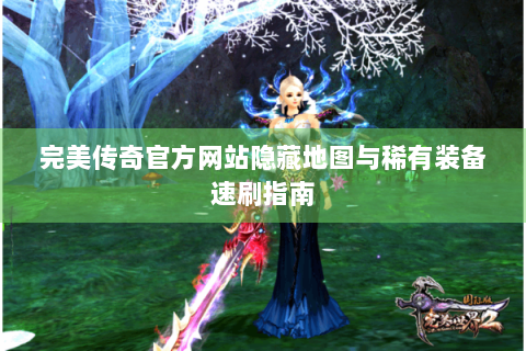 完美传奇官方网站隐藏地图与稀有装备速刷指南