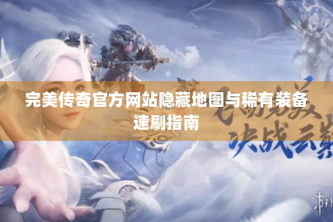 完美传奇官方网站隐藏地图与稀有装备速刷指南
