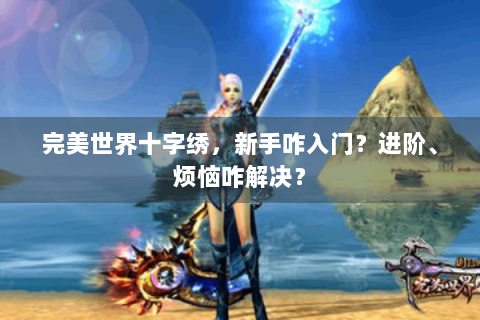 完美世界十字绣，新手咋入门？进阶、烦恼咋解决？