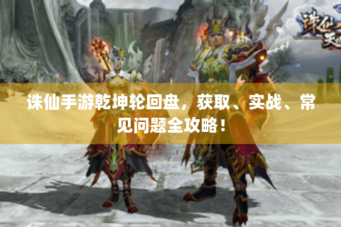 诛仙手游乾坤轮回盘，获取、实战、常见问题全攻略！