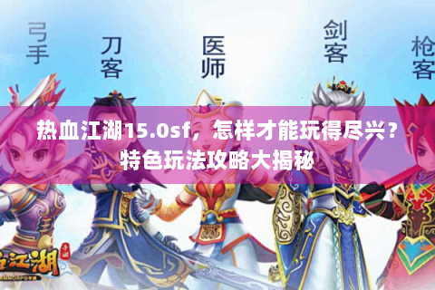 热血江湖15.0sf，怎样才能玩得尽兴？特色玩法攻略大揭秘